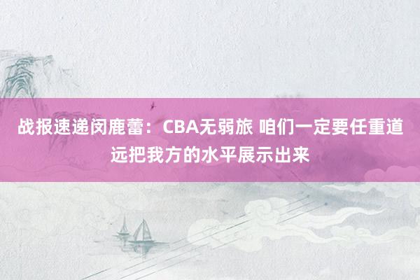 战报速递闵鹿蕾：CBA无弱旅 咱们一定要任重道远把我方的水平展示出来