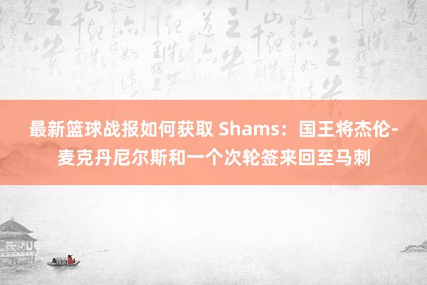 最新篮球战报如何获取 Shams：国王将杰伦-麦克丹尼尔斯和一个次轮签来回至马刺