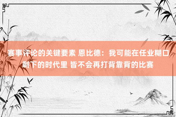 赛事评论的关键要素 恩比德：我可能在任业糊口剩下的时代里 皆不会再打背靠背的比赛