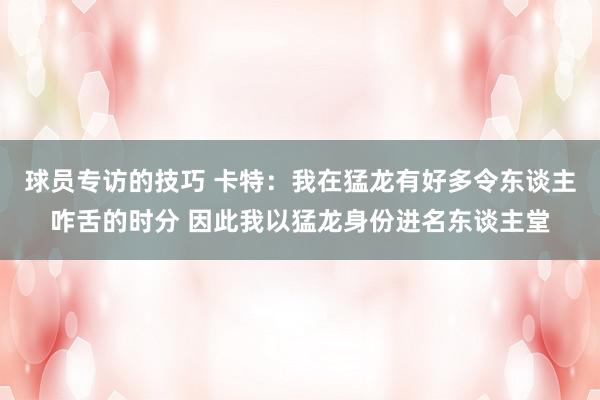 球员专访的技巧 卡特：我在猛龙有好多令东谈主咋舌的时分 因此我以猛龙身份进名东谈主堂