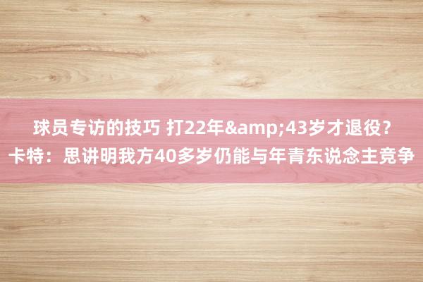 球员专访的技巧 打22年&43岁才退役？卡特：思讲明我方40多岁仍能与年青东说念主竞争