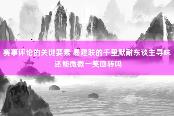 赛事评论的关键要素 易建联的千里默耐东谈主寻味 还能微微一笑回转吗