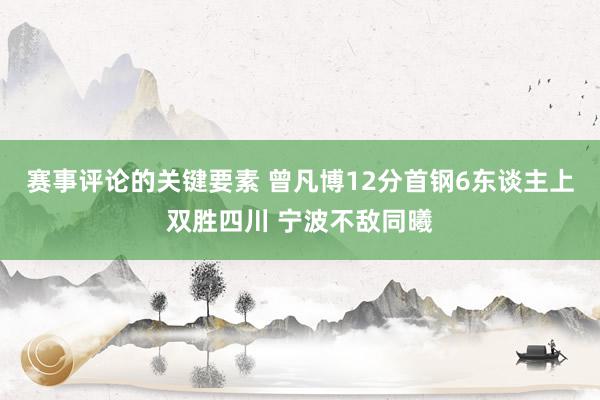 赛事评论的关键要素 曾凡博12分首钢6东谈主上双胜四川 宁波不敌同曦