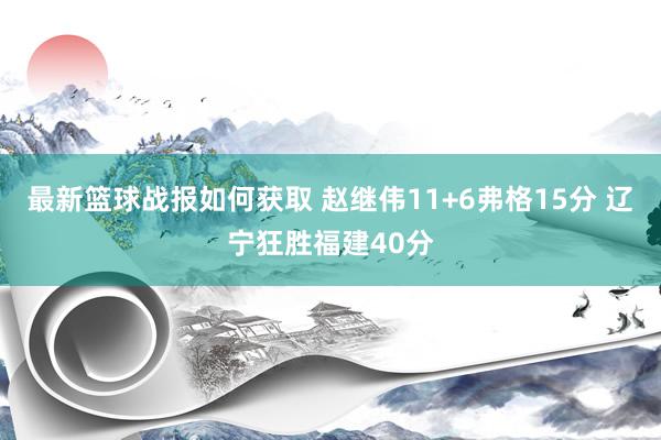 最新篮球战报如何获取 赵继伟11+6弗格15分 辽宁狂胜福建40分