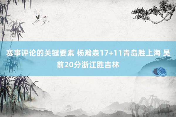 赛事评论的关键要素 杨瀚森17+11青岛胜上海 吴前20分浙江胜吉林