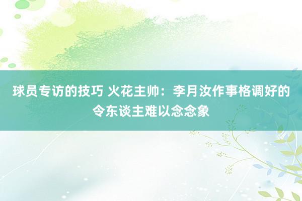 球员专访的技巧 火花主帅：李月汝作事格调好的令东谈主难以念念象