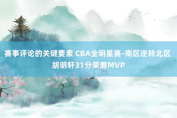 赛事评论的关键要素 CBA全明星赛-南区逆转北区 胡明轩31分荣膺MVP