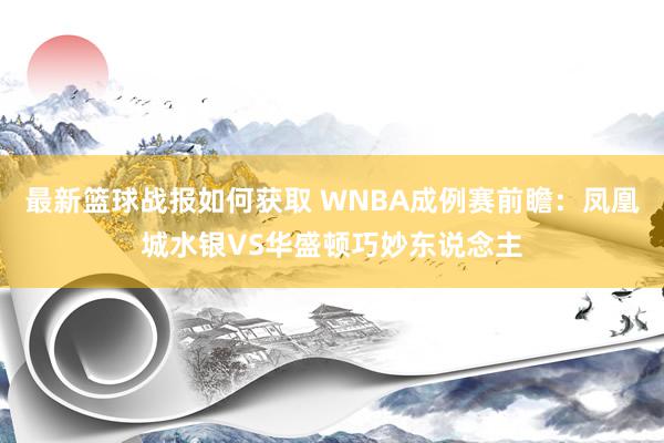 最新篮球战报如何获取 WNBA成例赛前瞻：凤凰城水银VS华盛顿巧妙东说念主