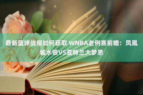 最新篮球战报如何获取 WNBA老例赛前瞻：凤凰城水银VS亚特兰大梦思