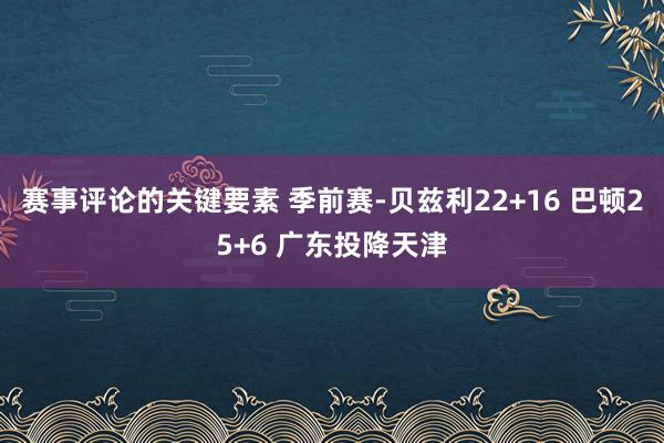 赛事评论的关键要素 季前赛-贝兹利22+16 巴顿25+6 广东投降天津