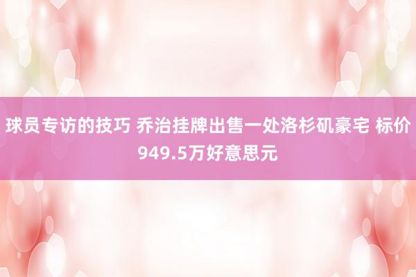 球员专访的技巧 乔治挂牌出售一处洛杉矶豪宅 标价949.5万好意思元