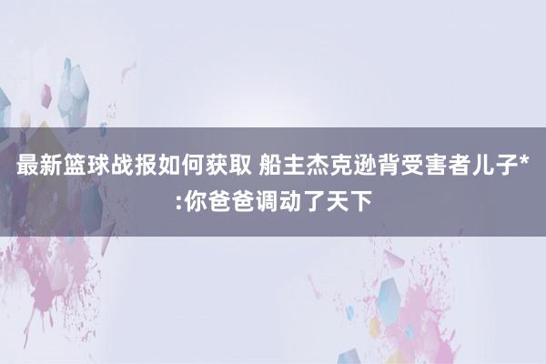 最新篮球战报如何获取 船主杰克逊背受害者儿子*:你爸爸调动了天下