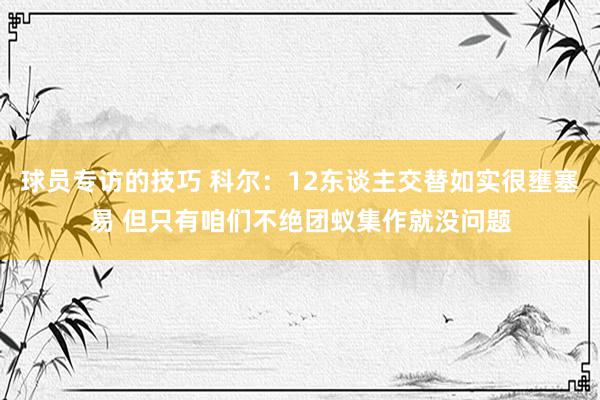 球员专访的技巧 科尔：12东谈主交替如实很壅塞易 但只有咱们不绝团蚁集作就没问题