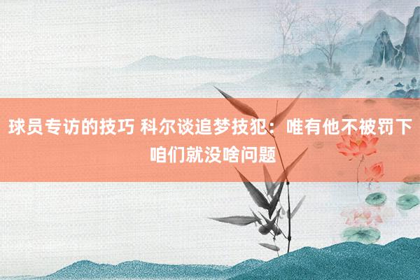 球员专访的技巧 科尔谈追梦技犯：唯有他不被罚下 咱们就没啥问题