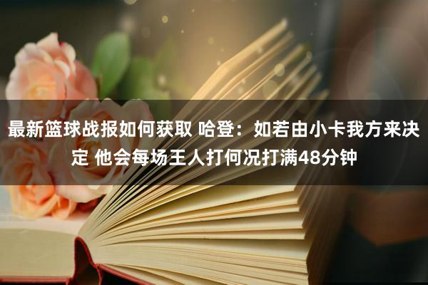 最新篮球战报如何获取 哈登：如若由小卡我方来决定 他会每场王人打何况打满48分钟