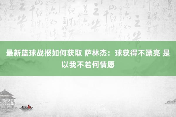 最新篮球战报如何获取 萨林杰：球获得不漂亮 是以我不若何情愿