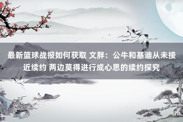 最新篮球战报如何获取 文胖：公牛和基迪从未接近续约 两边莫得进行成心思的续约探究