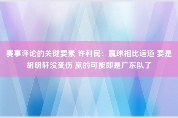 赛事评论的关键要素 许利民：赢球相比运道 要是胡明轩没受伤 赢的可能即是广东队了