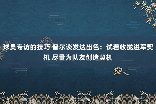 球员专访的技巧 普尔谈发达出色：试着收拢进军契机 尽量为队友创造契机