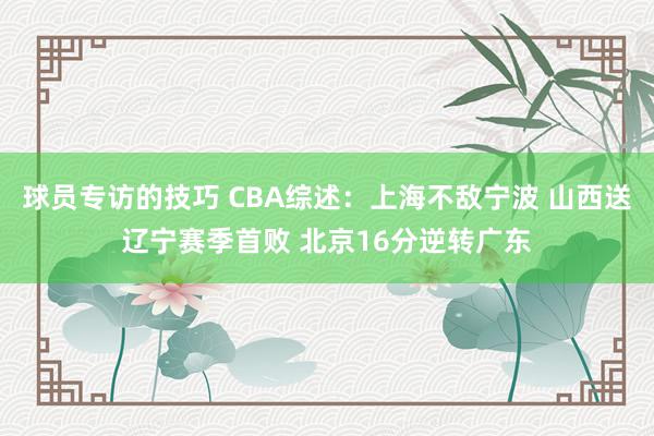 球员专访的技巧 CBA综述：上海不敌宁波 山西送辽宁赛季首败 北京16分逆转广东