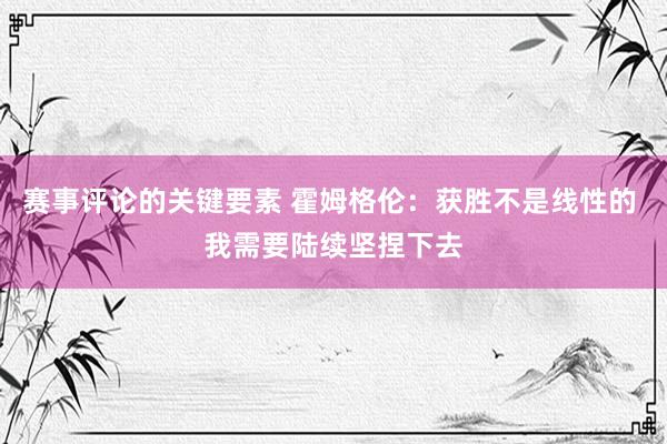 赛事评论的关键要素 霍姆格伦：获胜不是线性的 我需要陆续坚捏下去