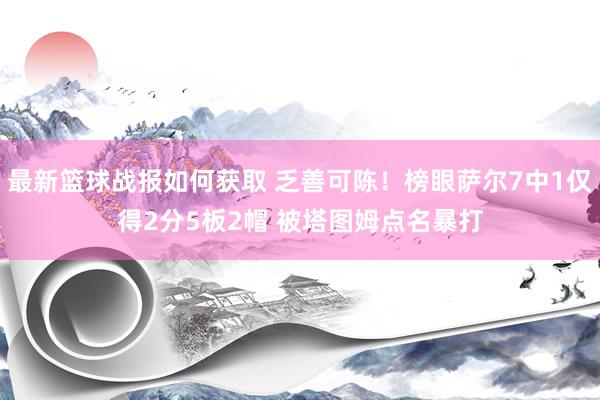 最新篮球战报如何获取 乏善可陈！榜眼萨尔7中1仅得2分5板2帽 被塔图姆点名暴打