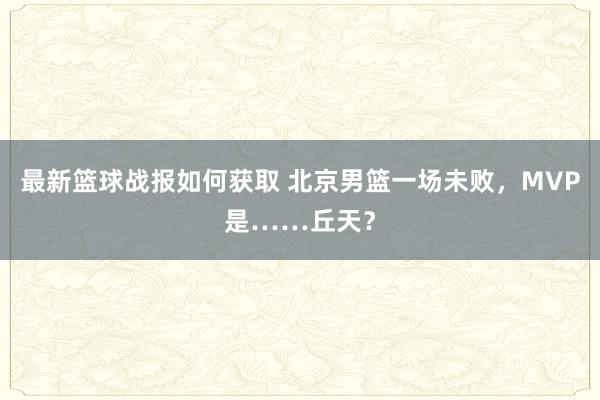 最新篮球战报如何获取 北京男篮一场未败，MVP是……丘天？