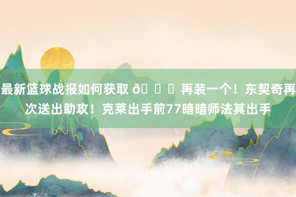 最新篮球战报如何获取 😘再装一个！东契奇再次送出助攻！克莱出手前77暗暗师法其出手