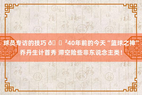 球员专访的技巧 😲40年前的今天“篮球之神”乔丹生计首秀 滞空险些非东说念主类！