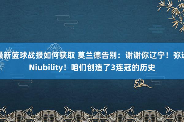 最新篮球战报如何获取 莫兰德告别：谢谢你辽宁！弥远Niubility！咱们创造了3连冠的历史