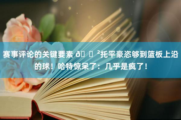 赛事评论的关键要素 😲托平豪恣够到篮板上沿的球！哈特惊呆了：几乎是疯了！