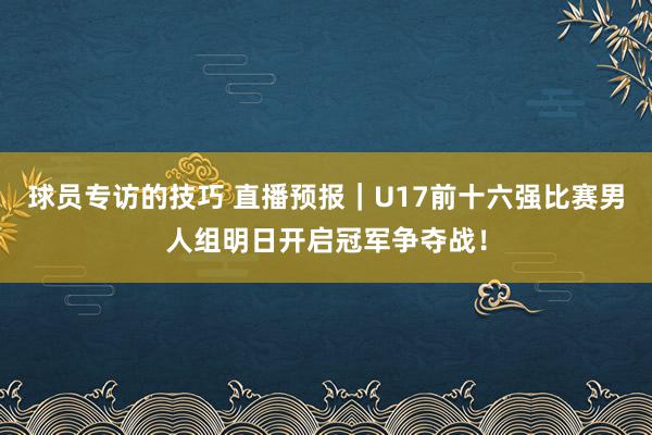 球员专访的技巧 直播预报｜U17前十六强比赛男人组明日开启冠军争夺战！