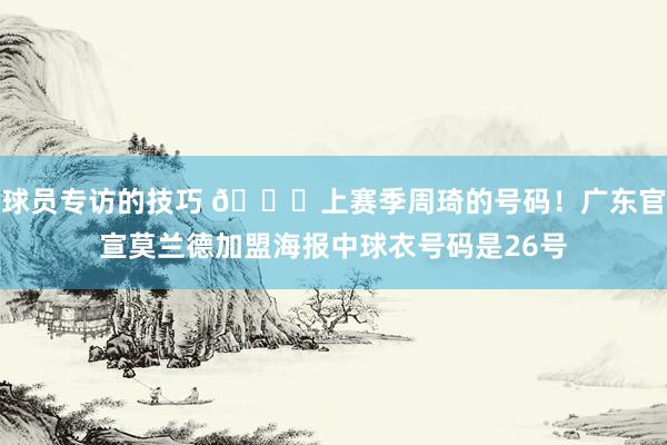 球员专访的技巧 👀上赛季周琦的号码！广东官宣莫兰德加盟海报中球衣号码是26号