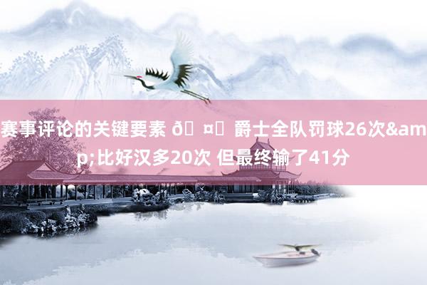 赛事评论的关键要素 🤔爵士全队罚球26次&比好汉多20次 但最终输了41分