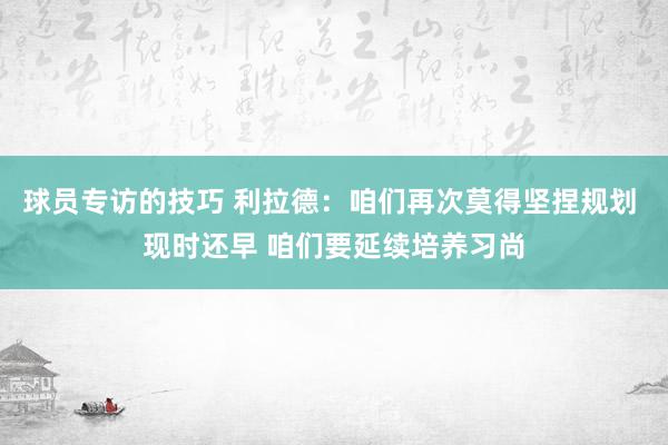 球员专访的技巧 利拉德：咱们再次莫得坚捏规划 现时还早 咱们要延续培养习尚