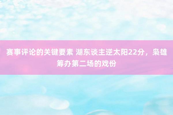 赛事评论的关键要素 湖东谈主逆太阳22分，枭雄筹办第二场的戏份