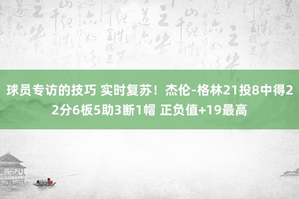 球员专访的技巧 实时复苏！杰伦-格林21投8中得22分6板5助3断1帽 正负值+19最高