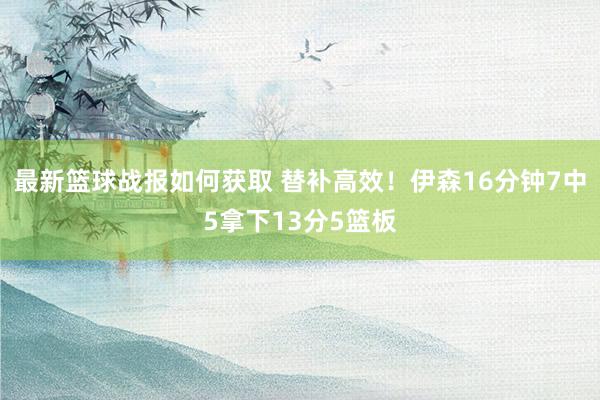 最新篮球战报如何获取 替补高效！伊森16分钟7中5拿下13分5篮板