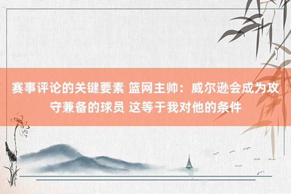 赛事评论的关键要素 篮网主帅：威尔逊会成为攻守兼备的球员 这等于我对他的条件