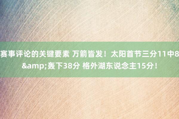 赛事评论的关键要素 万箭皆发！太阳首节三分11中8&轰下38分 格外湖东说念主15分！