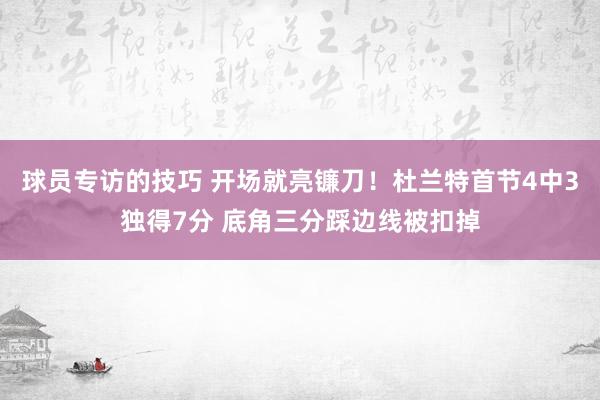 球员专访的技巧 开场就亮镰刀！杜兰特首节4中3独得7分 底角三分踩边线被扣掉