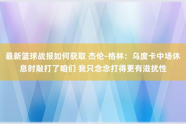 最新篮球战报如何获取 杰伦-格林：乌度卡中场休息时敲打了咱们 我只念念打得更有滋扰性