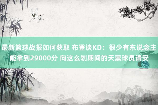 最新篮球战报如何获取 布登谈KD：很少有东说念主能拿到29000分 向这么划期间的天禀球员请安