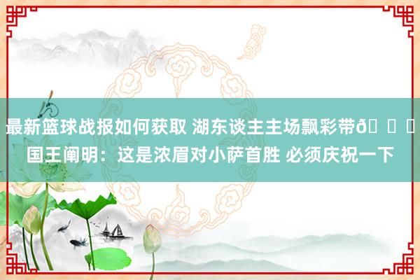 最新篮球战报如何获取 湖东谈主主场飘彩带🍋国王阐明：这是浓眉对小萨首胜 必须庆祝一下