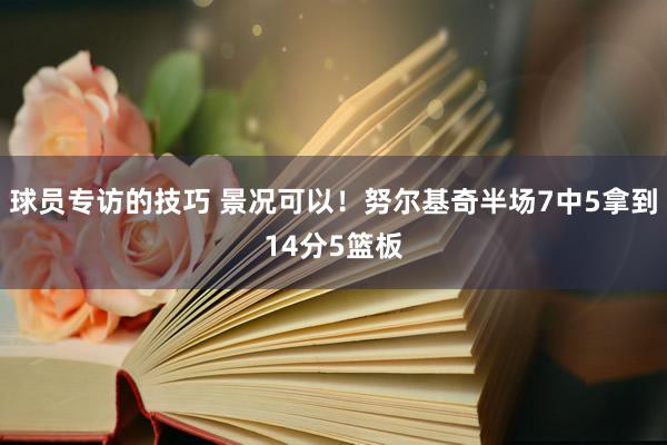 球员专访的技巧 景况可以！努尔基奇半场7中5拿到14分5篮板