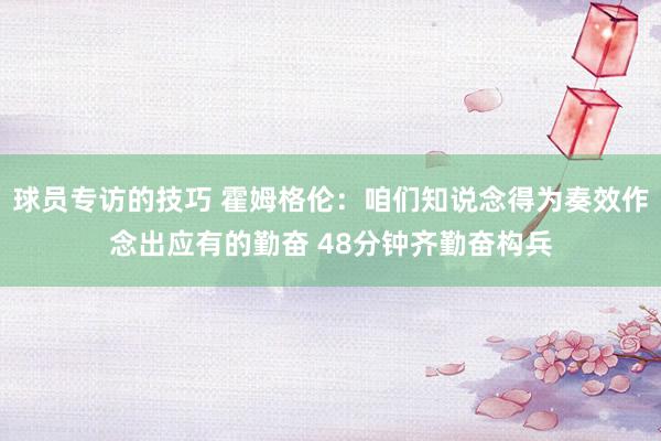 球员专访的技巧 霍姆格伦：咱们知说念得为奏效作念出应有的勤奋 48分钟齐勤奋构兵