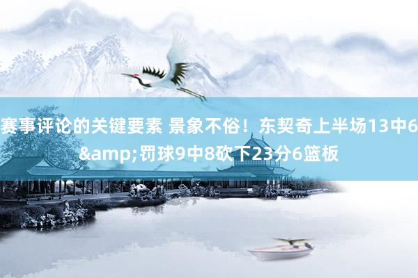 赛事评论的关键要素 景象不俗！东契奇上半场13中6&罚球9中8砍下23分6篮板