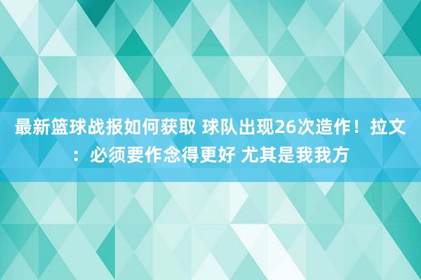 最新篮球战报如何获取 球队出现26次造作！拉文：必须要作念得更好 尤其是我我方