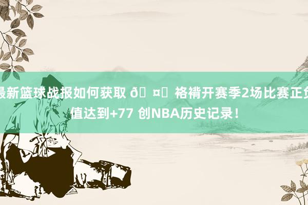 最新篮球战报如何获取 🤙袼褙开赛季2场比赛正负值达到+77 创NBA历史记录！