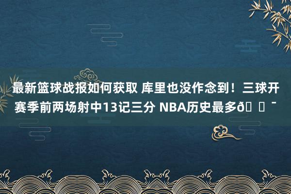 最新篮球战报如何获取 库里也没作念到！三球开赛季前两场射中13记三分 NBA历史最多🎯